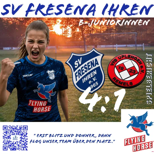 Grafik zum 4:1-Heimsieg der B-Juniorinnen des SV Fresena Ihren gegen den VfB Uplengen. Links jubelt eine Spielerin im dunkelblauen SV-Fresena-Trikot mit geballter Faust vor einem Fußballplatz bei Sonnenuntergang. In der Mitte sind die Vereinswappen beider Mannschaften und das Ergebnis „4:1“ dargestellt. Oben steht „SV Fresena Ihren – B-Juniorinnen“, rechts „Spielbericht“. Unten befinden sich ein QR-Code, der Slogan „Erst Blitz und Donner, dann flog unser Team über den Platz“ sowie das Logo des Sponsors Flying Horse.